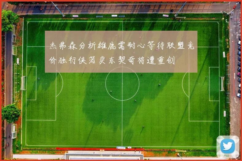 杰弗森分析雄鹿需耐心等待联盟竞价独行侠若卖东契奇将遭重创