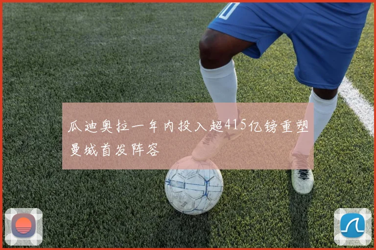 瓜迪奥拉一年内投入超415亿镑重塑曼城首发阵容