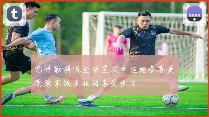 巴特勒调侃全明星投票拒绝参赛更愿意拿钱去旅游享受生活