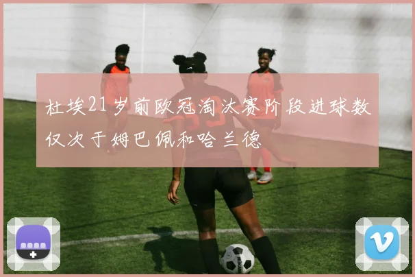 杜埃21岁前欧冠淘汰赛阶段进球数仅次于姆巴佩和哈兰德
