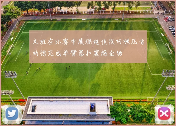 文班在比赛中展现绝佳技巧碾压肯纳德完成单臂暴扣震撼全场