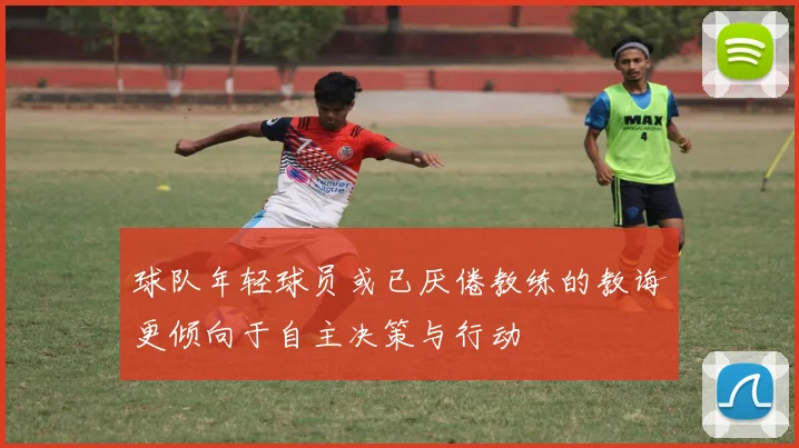 球队年轻球员或已厌倦教练的教诲更倾向于自主决策与行动