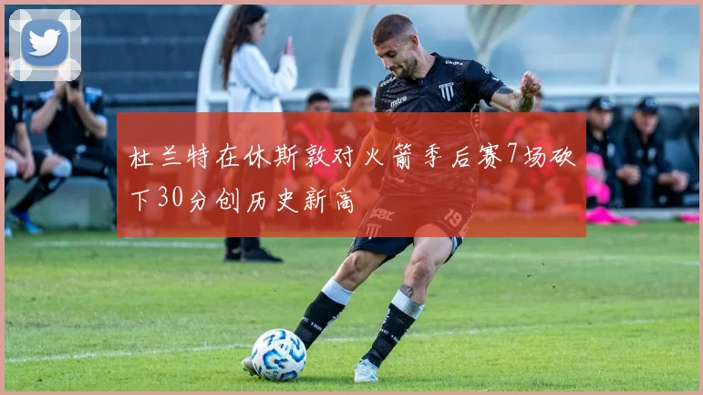 杜兰特在休斯敦对火箭季后赛7场砍下30分创历史新高
