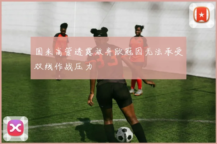 国米高管透露放弃欧冠因无法承受双线作战压力