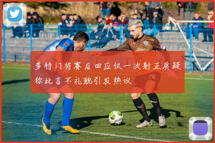 多特门将赛后回应仅一次射正质疑称此言不礼貌引发热议