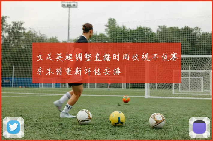 女足英超调整直播时间收视不佳赛季末将重新评估安排