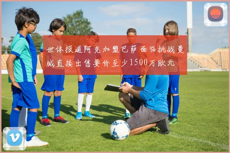世体报道阿克加盟巴萨面临挑战曼城直接出售要价至少1500万欧元