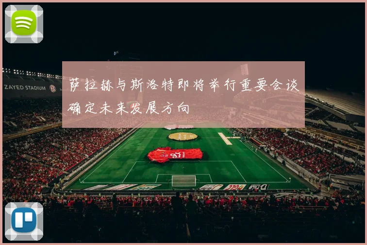 萨拉赫与斯洛特即将举行重要会谈确定未来发展方向