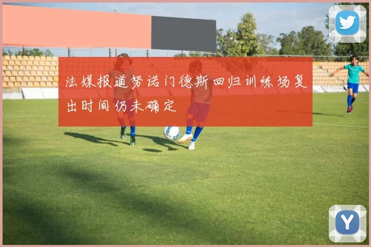 法媒报道努诺门德斯回归训练场复出时间仍未确定