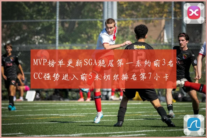 MVP榜单更新SGA稳居第一东约前3名CC强势进入前5米切尔排名第7小卡获提名