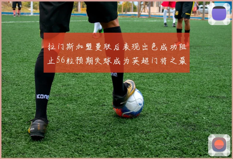 拉门斯加盟曼联后表现出色成功阻止56粒预期失球成为英超门将之最