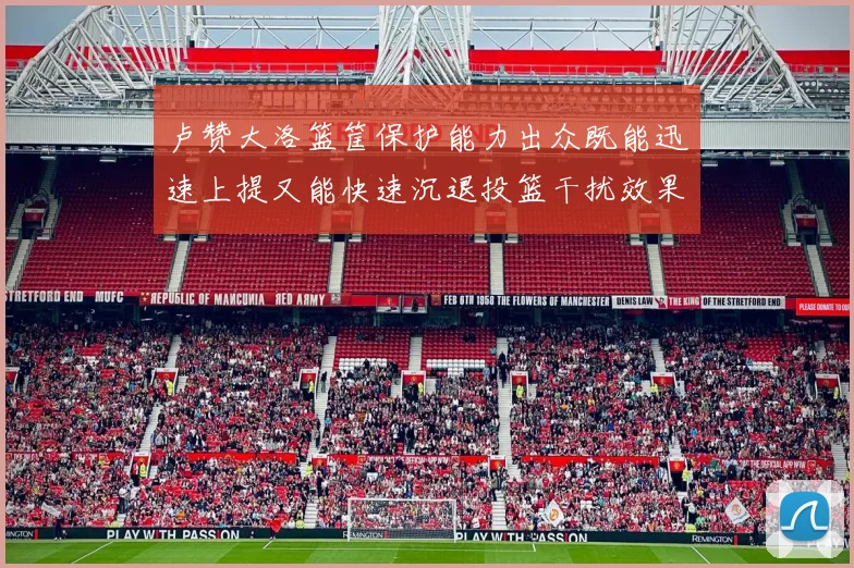 卢赞大洛篮筐保护能力出众既能迅速上提又能快速沉退投篮干扰效果显著