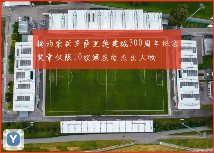 梅西荣获罗萨里奥建城300周年纪念奖章仅限10枚颁发给杰出人物