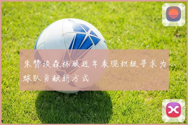 朱赞谈森林狼近年表现积极寻求为球队贡献新方式