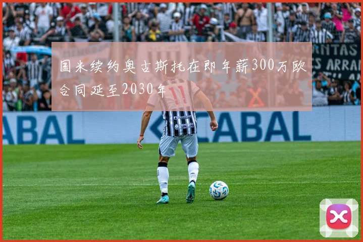 国米续约奥古斯托在即年薪300万欧合同延至2030年