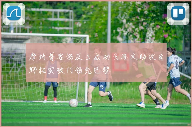 摩纳哥客场反击成功戈洛文助攻南野拓实破门领先巴黎