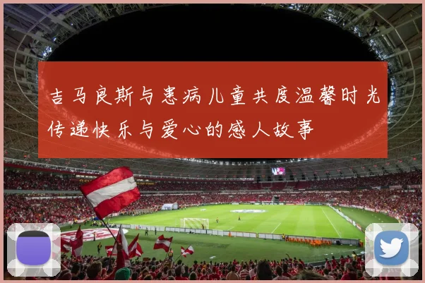 吉马良斯与患病儿童共度温馨时光传递快乐与爱心的感人故事