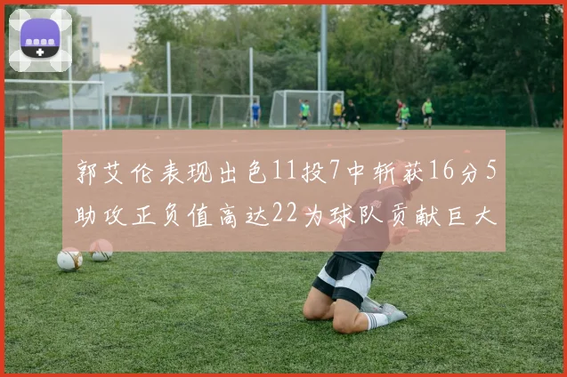 郭艾伦表现出色11投7中斩获16分5助攻正负值高达22为球队贡献巨大